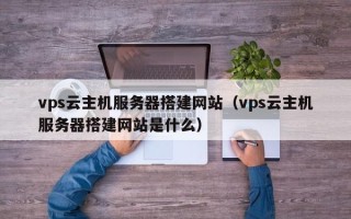 霸州vps云主机服务器搭建网站（vps云主机服务器搭建网站是什么）