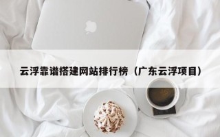 霸州云浮靠谱搭建网站排行榜（广东云浮项目）