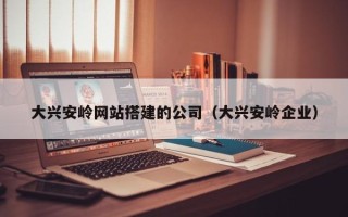 霸州大兴安岭网站搭建的公司（大兴安岭企业）
