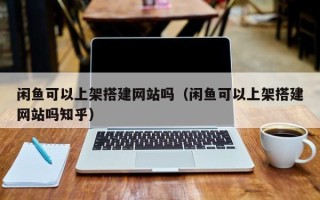 霸州闲鱼可以上架搭建网站吗（闲鱼可以上架搭建网站吗知乎）